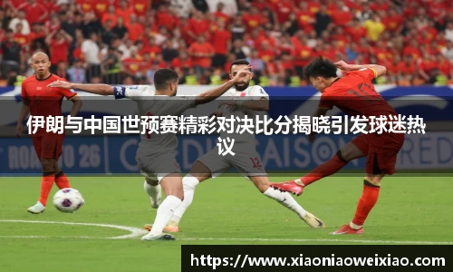 伊朗与中国世预赛精彩对决比分揭晓引发球迷热议